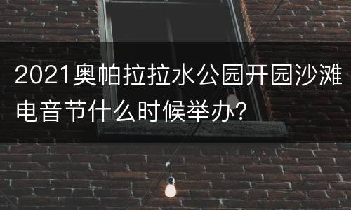 2021奥帕拉拉水公园开园沙滩电音节什么时候举办？