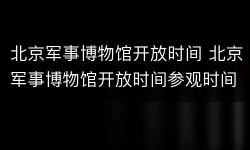 北京军事博物馆开放时间 北京军事博物馆开放时间参观时间上午票