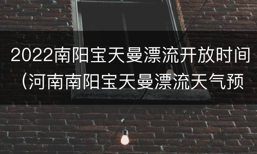 2022南阳宝天曼漂流开放时间（河南南阳宝天曼漂流天气预报）