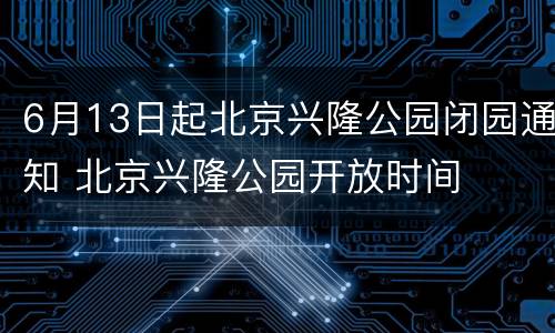 6月13日起北京兴隆公园闭园通知 北京兴隆公园开放时间