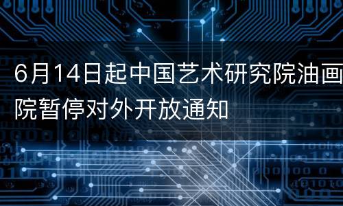 6月14日起中国艺术研究院油画院暂停对外开放通知