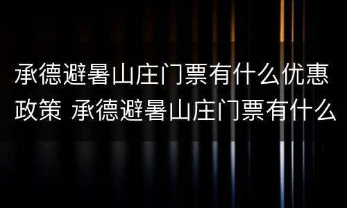 承德避暑山庄门票有什么优惠政策 承德避暑山庄门票有什么优惠政策嘛