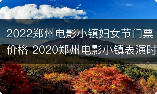 2022郑州电影小镇妇女节门票价格 2020郑州电影小镇表演时间