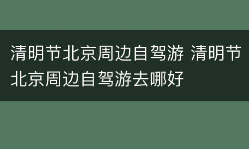 清明节北京周边自驾游 清明节北京周边自驾游去哪好