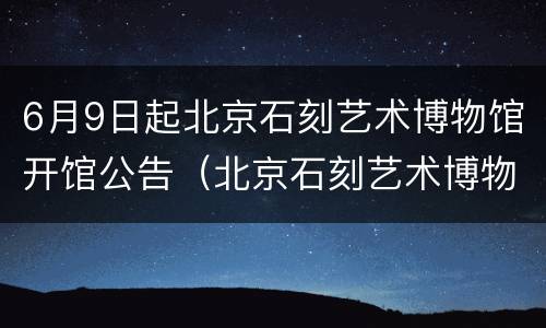 6月9日起北京石刻艺术博物馆开馆公告（北京石刻艺术博物馆官网预约）