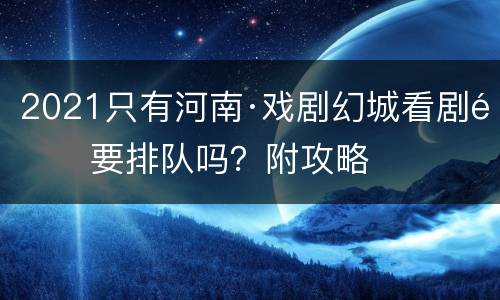 2021只有河南·戏剧幻城看剧需要排队吗？附攻略