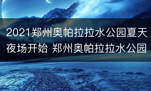 2021郑州奥帕拉拉水公园夏天夜场开始 郑州奥帕拉拉水公园什么时候开始?