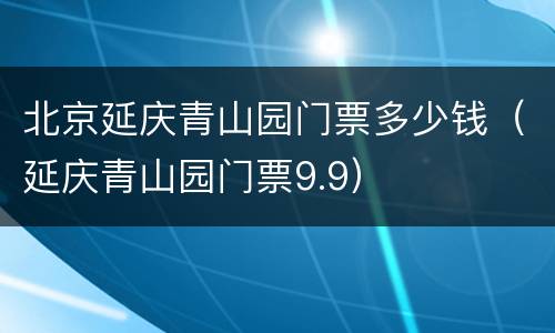 北京延庆青山园门票多少钱（延庆青山园门票9.9）