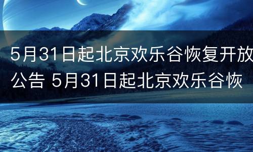 5月31日起北京欢乐谷恢复开放公告 5月31日起北京欢乐谷恢复开放公告了吗