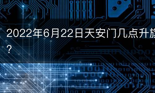 2022年6月22日天安门几点升旗?