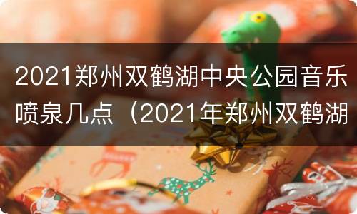 2021郑州双鹤湖中央公园音乐喷泉几点（2021年郑州双鹤湖喷泉时间表）