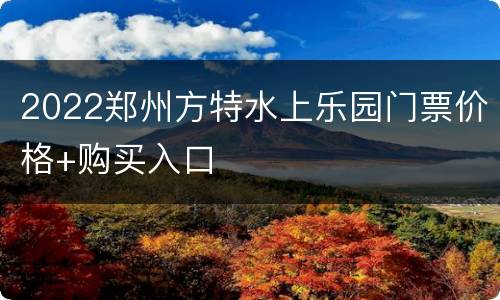 2022郑州方特水上乐园门票价格+购买入口