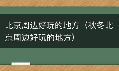 北京周边好玩的地方（秋冬北京周边好玩的地方）