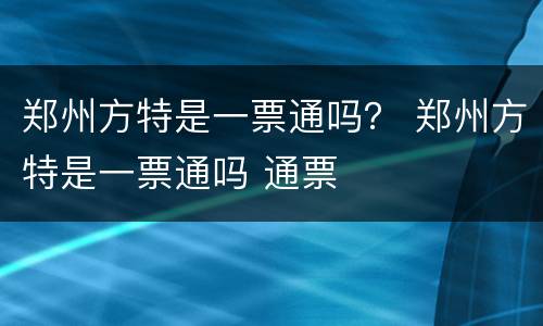 郑州方特是一票通吗？ 郑州方特是一票通吗 通票