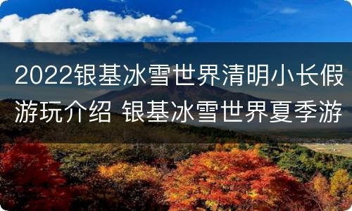 2022银基冰雪世界清明小长假游玩介绍 银基冰雪世界夏季游玩攻略