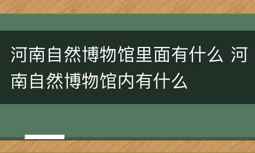 河南自然博物馆里面有什么 河南自然博物馆内有什么