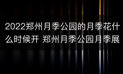 2022郑州月季公园的月季花什么时候开 郑州月季公园月季展