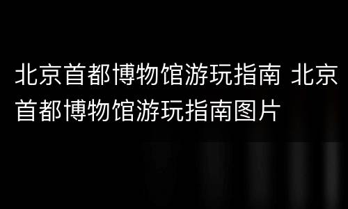 北京首都博物馆游玩指南 北京首都博物馆游玩指南图片