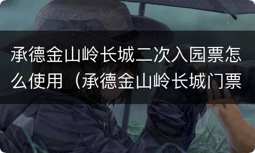 承德金山岭长城二次入园票怎么使用（承德金山岭长城门票）