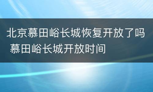 北京慕田峪长城恢复开放了吗 慕田峪长城开放时间