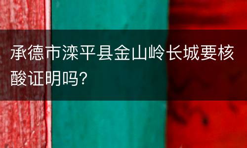 承德市滦平县金山岭长城要核酸证明吗？