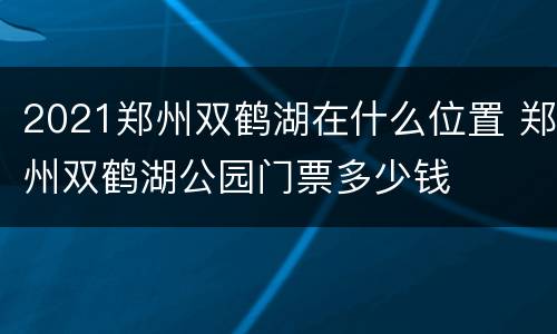 2021郑州双鹤湖在什么位置 郑州双鹤湖公园门票多少钱