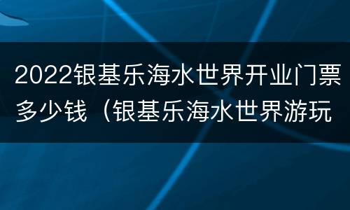 2022银基乐海水世界开业门票多少钱（银基乐海水世界游玩攻略）