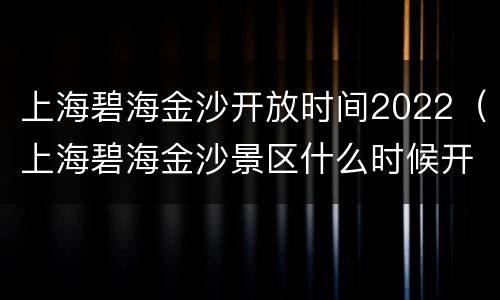 上海碧海金沙开放时间2022（上海碧海金沙景区什么时候开园）