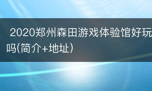  2020郑州森田游戏体验馆好玩吗(简介+地址）