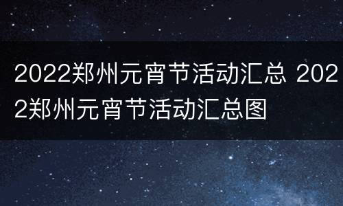 2022郑州元宵节活动汇总 2022郑州元宵节活动汇总图