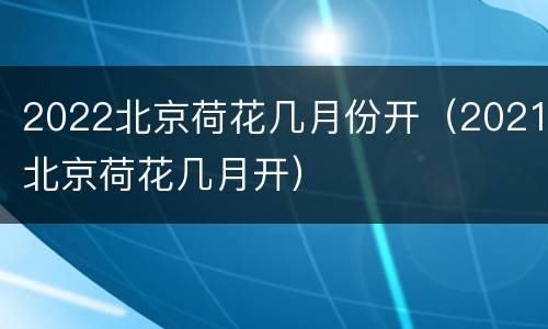 2022北京荷花几月份开（2021北京荷花几月开）