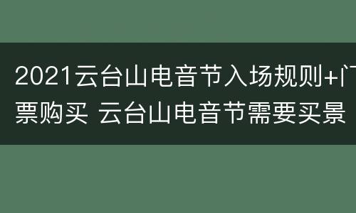 2021云台山电音节入场规则+门票购买 云台山电音节需要买景区的门票嘛