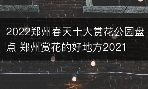 2022郑州春天十大赏花公园盘点 郑州赏花的好地方2021