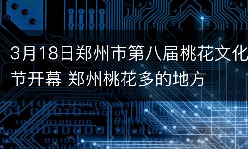 3月18日郑州市第八届桃花文化节开幕 郑州桃花多的地方