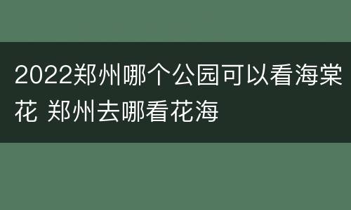 2022郑州哪个公园可以看海棠花 郑州去哪看花海