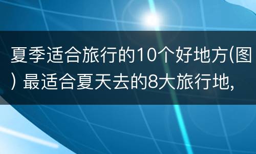 夏季适合旅行的10个好地方(图) 最适合夏天去的8大旅行地, 你去过几个?