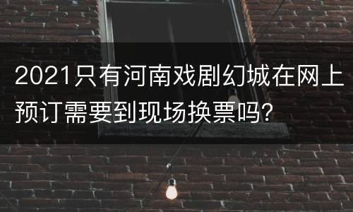 2021只有河南戏剧幻城在网上预订需要到现场换票吗？