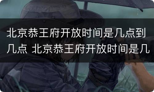 北京恭王府开放时间是几点到几点 北京恭王府开放时间是几点到几点钟