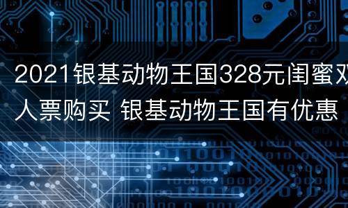 2021银基动物王国328元闺蜜双人票购买 银基动物王国有优惠吗