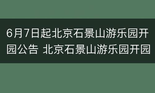 6月7日起北京石景山游乐园开园公告 北京石景山游乐园开园时间