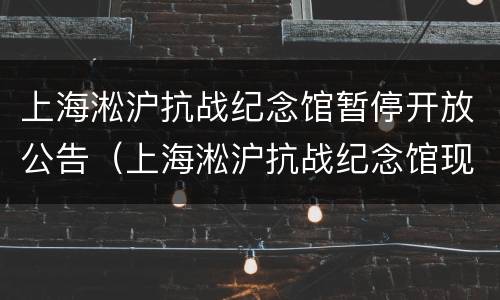 上海淞沪抗战纪念馆暂停开放公告（上海淞沪抗战纪念馆现在开馆了吗?）