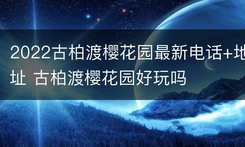 2022古柏渡樱花园最新电话+地址 古柏渡樱花园好玩吗