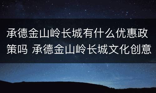 承德金山岭长城有什么优惠政策吗 承德金山岭长城文化创意有限公司