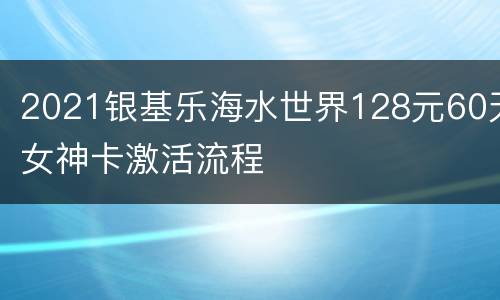 2021银基乐海水世界128元60天女神卡激活流程