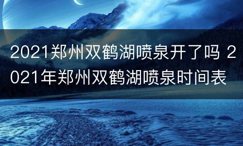 2021郑州双鹤湖喷泉开了吗 2021年郑州双鹤湖喷泉时间表