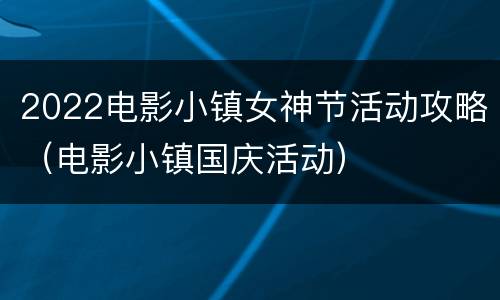 2022电影小镇女神节活动攻略（电影小镇国庆活动）