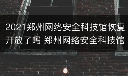 2021郑州网络安全科技馆恢复开放了吗 郑州网络安全科技馆开放时间