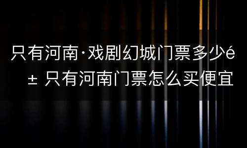 只有河南·戏剧幻城门票多少钱 只有河南门票怎么买便宜