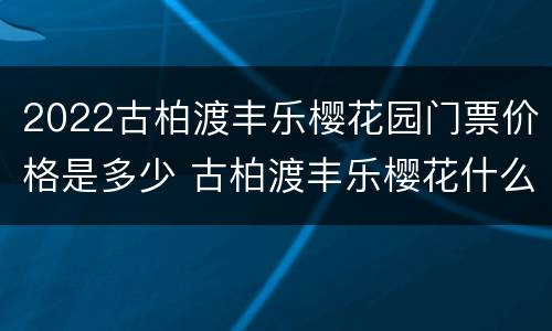 2022古柏渡丰乐樱花园门票价格是多少 古柏渡丰乐樱花什么时候开