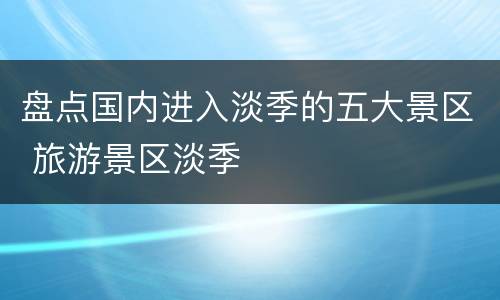 盘点国内进入淡季的五大景区 旅游景区淡季